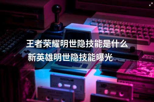 王者荣耀明世隐技能是什么 新英雄明世隐技能曝光-第1张-游戏信息-龙启网