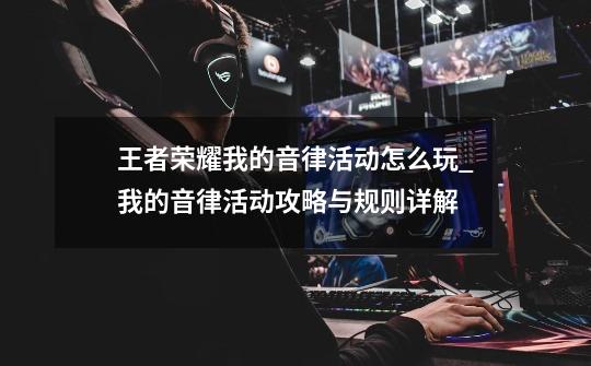 王者荣耀我的音律活动怎么玩_我的音律活动攻略与规则详解-第1张-游戏信息-龙启网