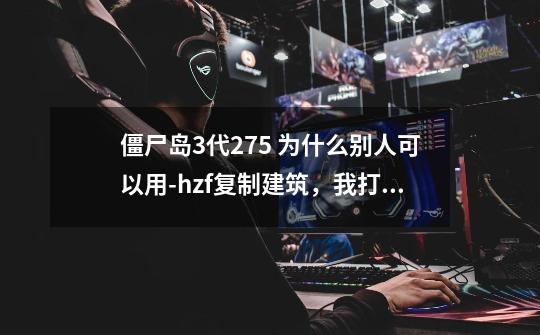 僵尸岛3代27.5 为什么别人可以用-hzf复制建筑，我打了为什么不行-第1张-游戏信息-龙启网