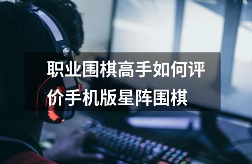 职业围棋高手如何评价手机版星阵围棋-第1张-游戏信息-龙启网
