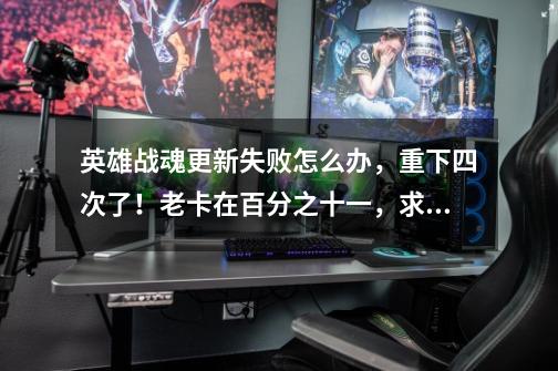 英雄战魂更新失败怎么办,重下四次了!老卡在百分之十一,求助啊!-第1张-游戏信息-龙启网
