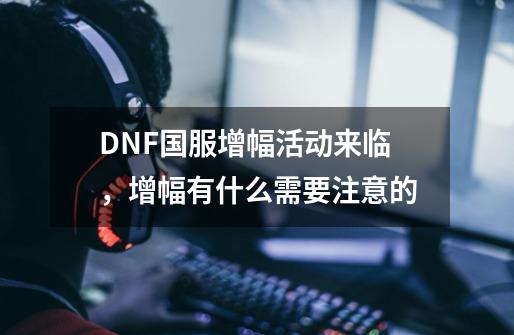 DNF国服增幅活动来临,增幅有什么需要注意的-第1张-游戏信息-龙启网