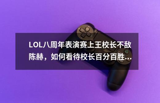 LOL八周年表演赛上王校长不敌陈赫,如何看待校长百分百胜率被破-第1张-游戏信息-龙启网