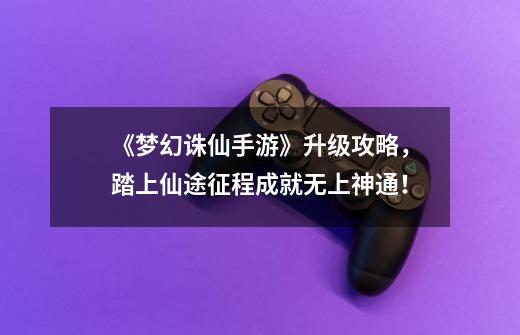 《梦幻诛仙手游》升级攻略,踏上仙途征程成就无上神通!-第1张-游戏信息-龙启网