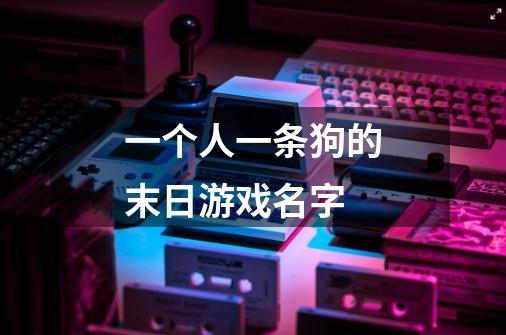 一个人一条狗的末日游戏名字-第1张-游戏信息-龙启网