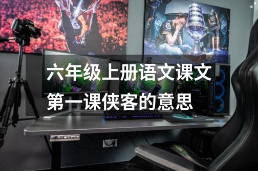 六年级上册语文课文第一课侠客的意思-第1张-游戏信息-龙启网