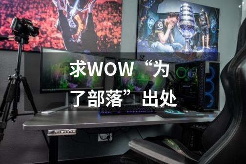 求WOW“为了部落”出处-第1张-游戏信息-龙启网