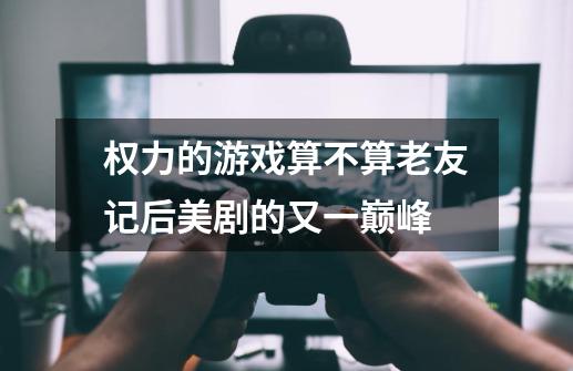 权力的游戏算不算老友记后美剧的又一巅峰-第1张-游戏信息-龙启网