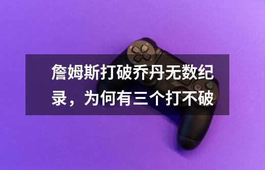詹姆斯打破乔丹无数纪录,为何有三个打不破-第1张-游戏信息-龙启网