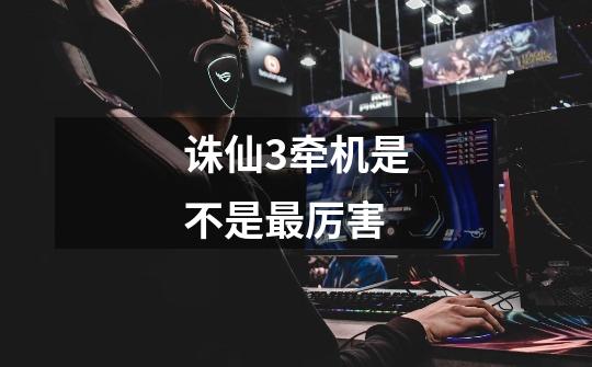 诛仙3牵机是不是最厉害-第1张-游戏信息-龙启网