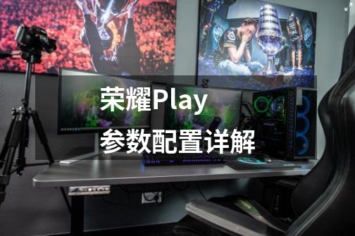 荣耀Play参数配置详解-第1张-游戏信息-龙启网