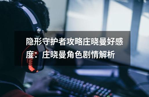 隐形守护者攻略庄晓曼好感度:庄晓曼角色剧情解析-第1张-游戏信息-龙启网