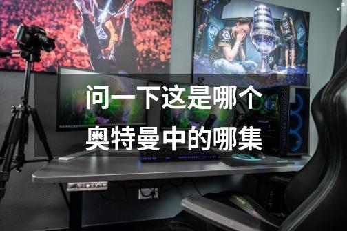 问一下这是哪个奥特曼中的哪集-第1张-游戏信息-龙启网