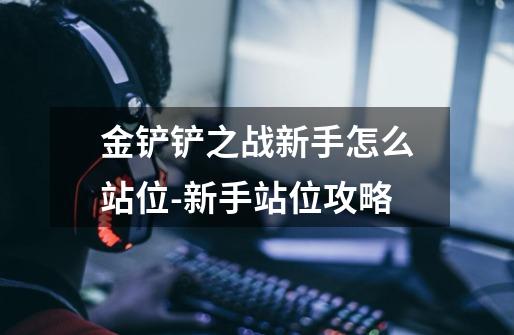 金铲铲之战新手怎么站位-新手站位攻略-第1张-游戏信息-龙启网
