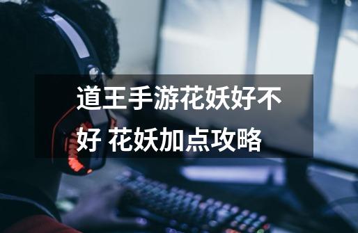 道王手游花妖好不好 花妖加点攻略-第1张-游戏信息-龙启网
