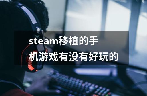 steam移植的手机游戏有没有好玩的-第1张-游戏信息-龙启网