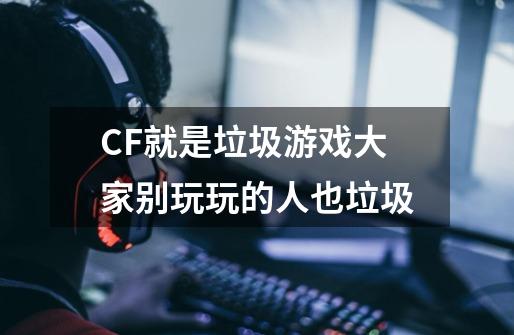 CF就是垃圾游戏.大家别玩..玩的人也垃圾-第1张-游戏信息-龙启网