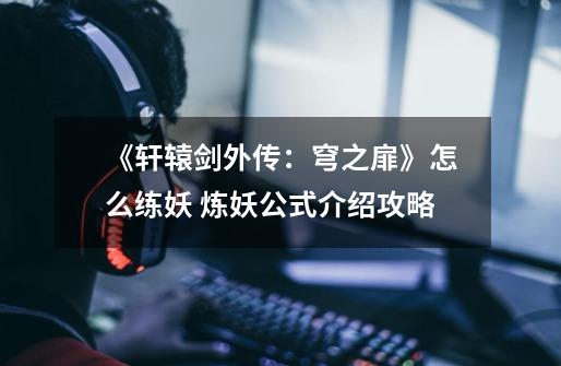 《轩辕剑外传:穹之扉》怎么练妖 炼妖公式介绍攻略-第1张-游戏信息-龙启网