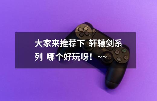 大家来推荐下 轩辕剑系列 哪个好玩呀!~~-第1张-游戏信息-龙启网