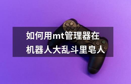 如何用mt管理器在机器人大乱斗里皂人-第1张-游戏信息-龙启网