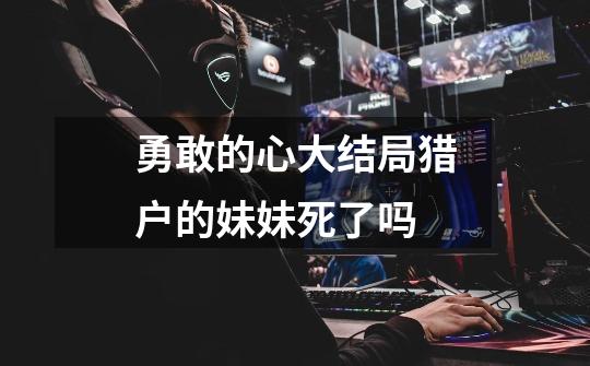 勇敢的心大结局猎户的妹妹死了吗-第1张-游戏信息-龙启网
