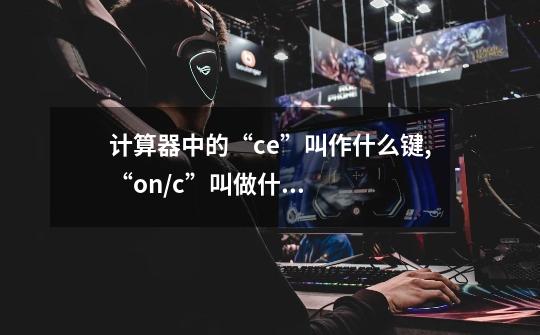 计算器中的“ce”叫作什么键,“on/c”叫做什么键,“+、-、*、÷”叫作什么键-第1张-游戏信息-龙启网