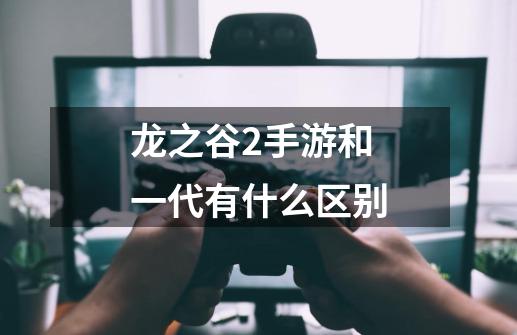 龙之谷2手游和一代有什么区别-第1张-游戏信息-龙启网