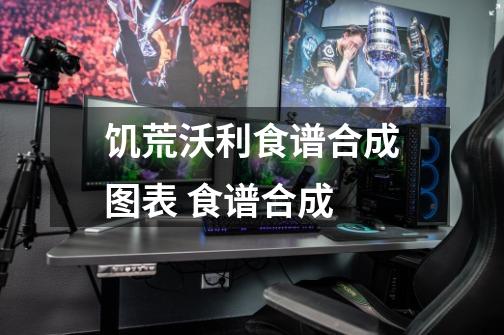 饥荒沃利食谱合成图表 食谱合成-第1张-游戏信息-龙启网