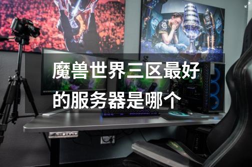 魔兽世界三区最好的服务器是哪个-第1张-游戏信息-龙启网