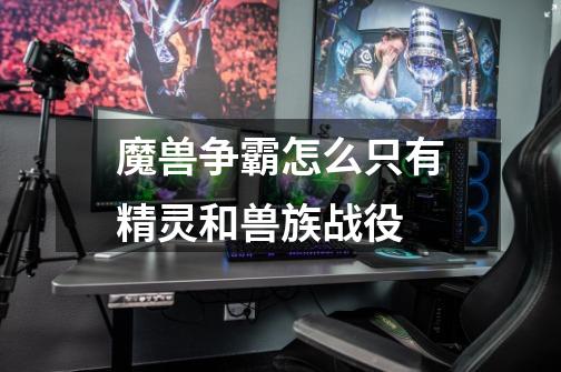魔兽争霸怎么只有精灵和兽族战役-第1张-游戏信息-龙启网