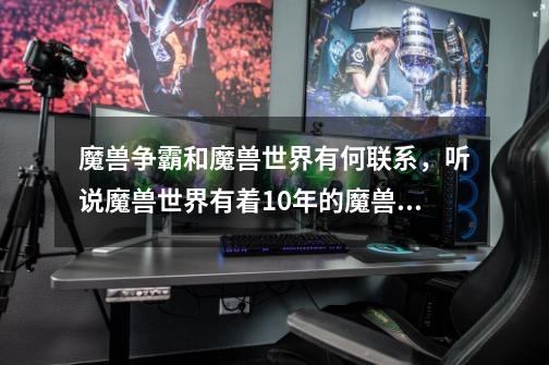 魔兽争霸和魔兽世界有何联系,听说魔兽世界有着10年的魔兽争霸作为史诗般的游戏背景-第1张-游戏信息-龙启网