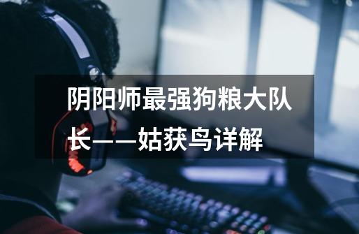 阴阳师最强狗粮大队长——姑获鸟详解-第1张-游戏信息-龙启网