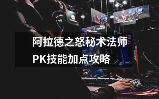 阿拉德之怒秘术法师PK技能加点攻略-第1张-游戏信息-龙启网