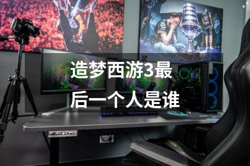 造梦西游3最后一个人是谁-第1张-游戏信息-龙启网
