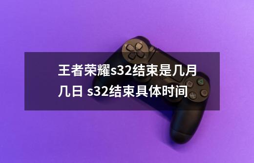 王者荣耀s32结束是几月几日 s32结束具体时间-第1张-游戏信息-龙启网