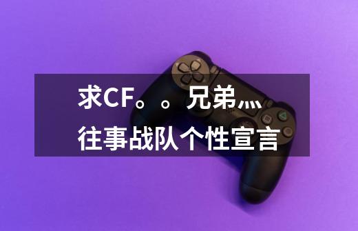 求CF。。兄弟灬往事战队个性宣言-第1张-游戏信息-龙启网