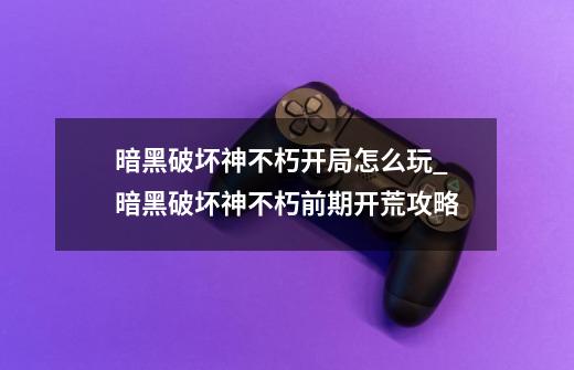 暗黑破坏神不朽开局怎么玩_暗黑破坏神不朽前期开荒攻略-第1张-游戏信息-龙启网