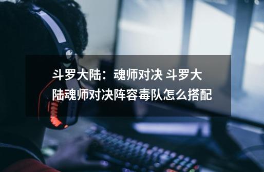 斗罗大陆:魂师对决 斗罗大陆魂师对决阵容毒队怎么搭配-第1张-游戏信息-龙启网
