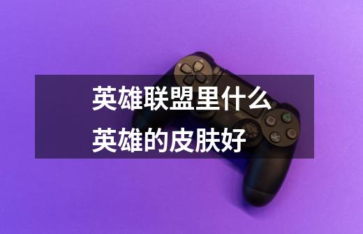 英雄联盟里什么英雄的皮肤好-第1张-游戏信息-龙启网