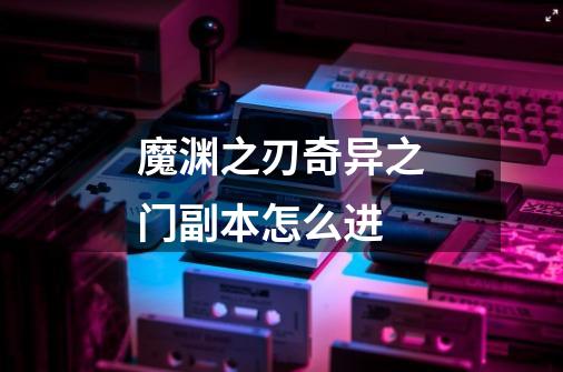 魔渊之刃奇异之门副本怎么进-第1张-游戏信息-龙启网