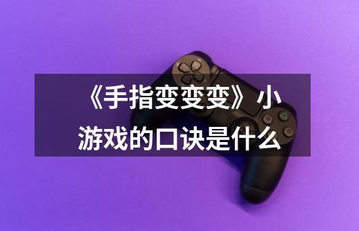 《手指变变变》小游戏的口诀是什么-第1张-游戏信息-龙启网