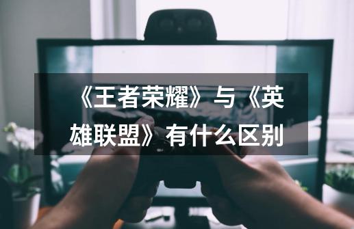 《王者荣耀》与《英雄联盟》有什么区别-第1张-游戏信息-龙启网