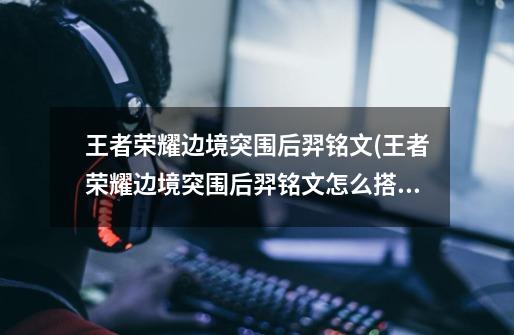 王者荣耀边境突围后羿铭文(王者荣耀边境突围后羿铭文怎么搭配)-第1张-游戏信息-龙启网