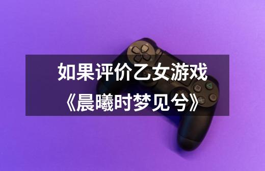 如果评价乙女游戏《晨曦时梦见兮》-第1张-游戏信息-龙启网
