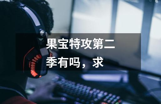 果宝特攻第二季有吗,求-第1张-游戏信息-龙启网