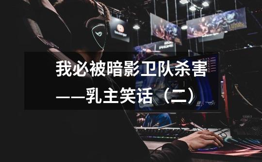 我必被暗影卫队杀害——乳主笑话(二)-第1张-游戏信息-龙启网