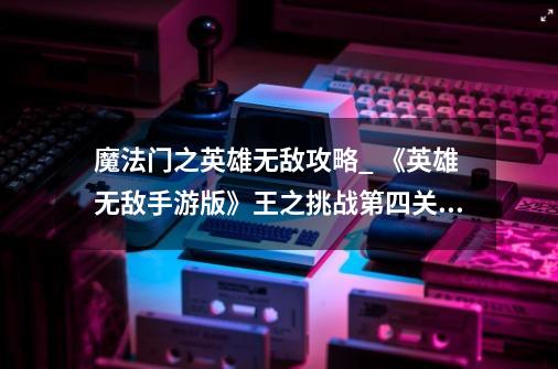 魔法门之英雄无敌攻略_ 《英雄无敌手游版》王之挑战第四关攻略-第1张-游戏信息-龙启网