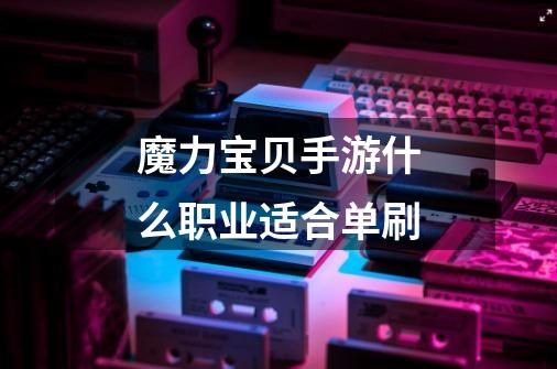 魔力宝贝手游什么职业适合单刷-第1张-游戏信息-龙启网