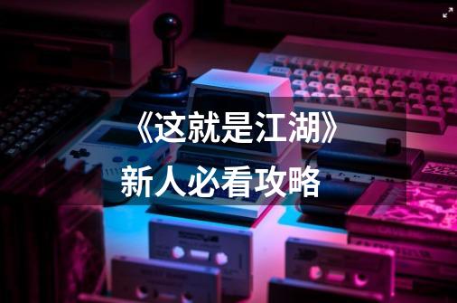 《这就是江湖》新人必看攻略-第1张-游戏信息-龙启网