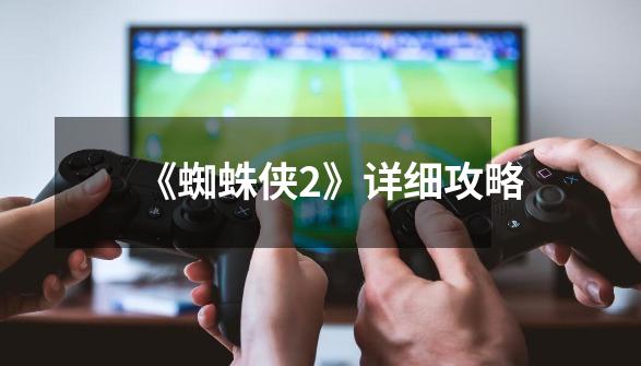 《蜘蛛侠2》详细攻略-第1张-游戏信息-龙启网